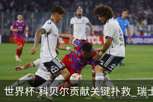 世界杯-科贝尔贡献关键扑救 瑞士半场0-0闷平哥伦比亚